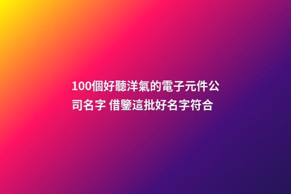 100個好聽洋氣的電子元件公司名字 借鑒這批好名字符合